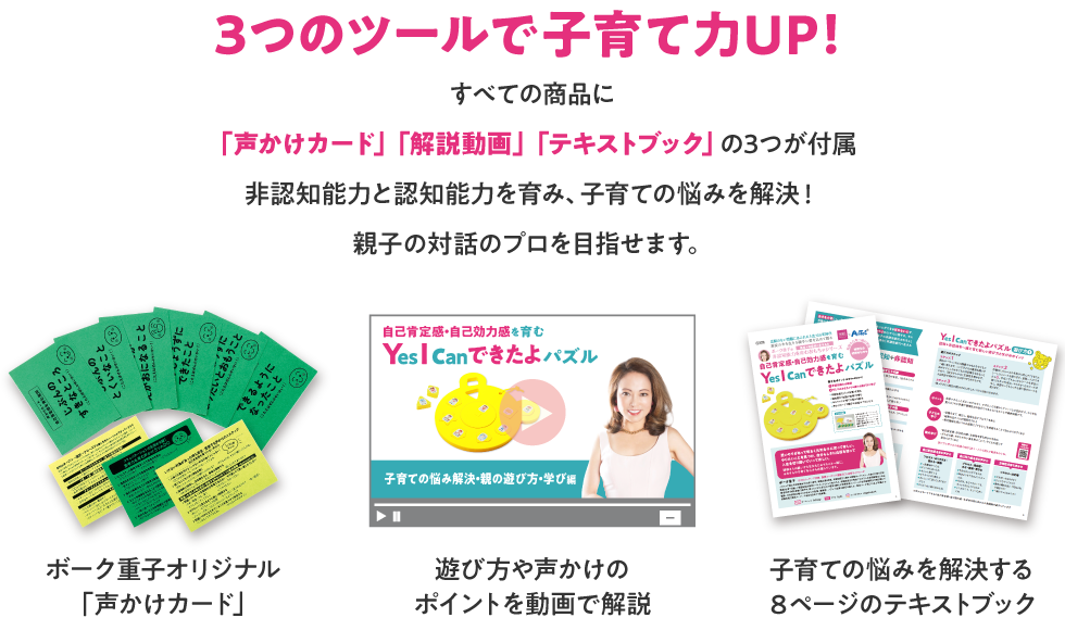 3つのツールで子育て力UP！すべての商品に「声かけカード」「解説動画」「テキストブック」の3つが付属非認知能力と認知能力を育み、子育ての悩みを解決！親子の対話のプロを目指せます。